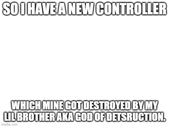 i declare.... war | SO I HAVE A NEW CONTROLLER; WHICH MINE GOT DESTROYED BY MY LIL BROTHER AKA GOD OF DETSRUCTION. | image tagged in blank white template | made w/ Imgflip meme maker