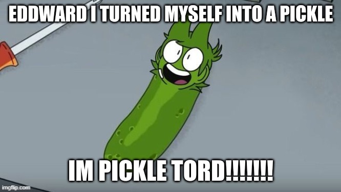 hehe pickle tord | EDDWARD I TURNED MYSELF INTO A PICKLE; IM PICKLE TORD!!!!!!! | image tagged in pickle tord | made w/ Imgflip meme maker