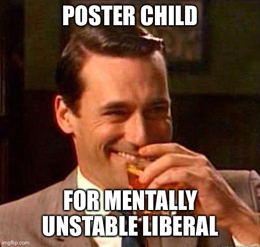 Mad Men | POSTER CHILD FOR MENTALLY UNSTABLE LIBERAL | image tagged in mad men | made w/ Imgflip meme maker