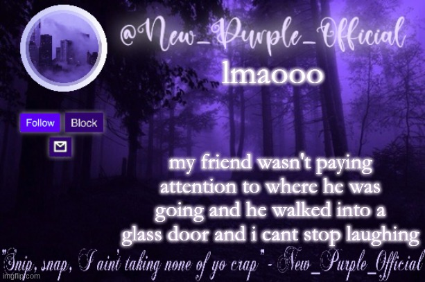 Purple's Announcement | lmaooo; my friend wasn't paying attention to where he was going and he walked into a glass door and i cant stop laughing | image tagged in purple's announcement | made w/ Imgflip meme maker