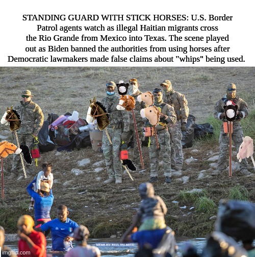 U.S. Border Patrol agents on horses with no name, it felt good to them to be out of the rein | STANDING GUARD WITH STICK HORSES: U.S. Border Patrol agents watch as illegal Haitian migrants cross the Rio Grande from Mexico into Texas. The scene played out as Biden banned the authorities from using horses after Democratic lawmakers made false claims about "whips" being used. MEME BY: PAUL PALMIERI | image tagged in haiti,secure the border,horses,funny meme,illegal immigration,border patrol | made w/ Imgflip meme maker