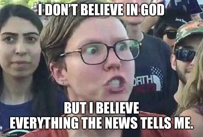 Triggered Liberal | I DON’T BELIEVE IN GOD BUT I BELIEVE EVERYTHING THE NEWS TELLS ME. | image tagged in triggered liberal | made w/ Imgflip meme maker