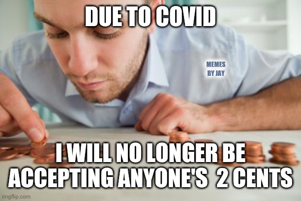 For real | DUE TO COVID; MEMES BY JAY; I WILL NO LONGER BE ACCEPTING ANYONE'S  2 CENTS | image tagged in counting pennies,covid19,2 cents,two cents | made w/ Imgflip meme maker