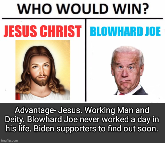 Jesus vs Blowhard Biden | JESUS CHRIST; BLOWHARD JOE; Advantage- Jesus. Working Man and Deity. Blowhard Joe never worked a day in his life. Biden supporters to find out soon. | image tagged in memes,who would win,blank no watermark | made w/ Imgflip meme maker
