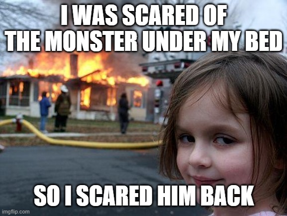 Disaster Girl | I WAS SCARED OF THE MONSTER UNDER MY BED; SO I SCARED HIM BACK | image tagged in memes,disaster girl | made w/ Imgflip meme maker