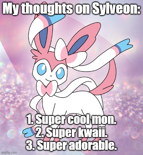 Your thoughts about Sylveon. | My thoughts on Sylveon:; 1. Super cool mon.
2. Super kwaii.
3. Super adorable. | image tagged in your thoughts about sylveon | made w/ Imgflip meme maker