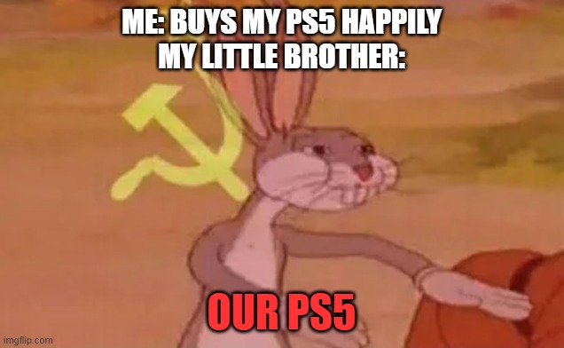 its so true they always have there things BUT NOOOOOOO THEY NEED PLAY WITH MY STUFF | ME: BUYS MY PS5 HAPPILY
MY LITTLE BROTHER:; OUR PS5 | image tagged in bugs bunny communist,yes,so annoying,so true meme,oh wow are you actually reading these tags,memes | made w/ Imgflip meme maker