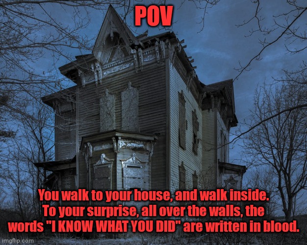 POV; You walk to your house, and walk inside. To your surprise, all over the walls, the words "I KNOW WHAT YOU DID" are written in blood. | made w/ Imgflip meme maker