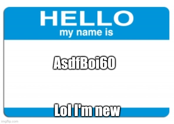 hello my name is | AsdfBoi60; Lol I'm new | image tagged in hello my name is | made w/ Imgflip meme maker