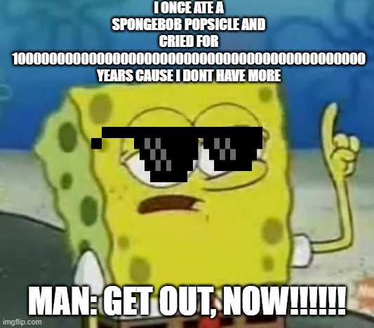 I'll Have You Know Spongebob Meme | I ONCE ATE A SPONGEBOB POPSICLE AND CRIED FOR 100000000000000000000000000000000000000000000 YEARS CAUSE I DONT HAVE MORE; MAN: GET OUT, NOW!!!!!! | image tagged in memes,i'll have you know spongebob | made w/ Imgflip meme maker