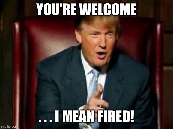 Donald Trump | YOU’RE WELCOME . . . I MEAN FIRED! | image tagged in donald trump | made w/ Imgflip meme maker
