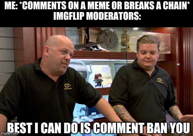 Pawn Stars Best I Can Do | ME: *COMMENTS ON A MEME OR BREAKS A CHAIN*
IMGFLIP MODERATORS:; BEST I CAN DO IS COMMENT BAN YOU | image tagged in pawn stars best i can do | made w/ Imgflip meme maker