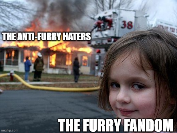 To the Anti-Furrys | THE ANTI-FURRY HATERS; THE FURRY FANDOM | image tagged in memes,disaster girl | made w/ Imgflip meme maker