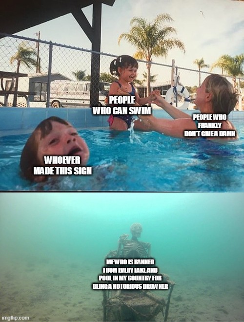 Mother Ignoring Kid Drowning In A Pool | WHOEVER MADE THIS SIGN PEOPLE WHO CAN SWIM PEOPLE WHO FRANKLY DON'T GIVE A DAMN ME WHO IS BANNED FROM EVERY LAKE AND POOL IN MY COUNTRY FOR  | image tagged in mother ignoring kid drowning in a pool | made w/ Imgflip meme maker