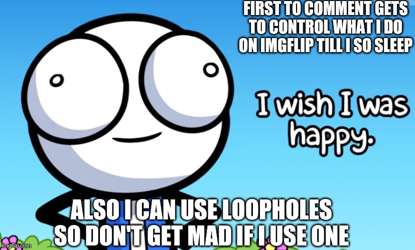 I wish I was happy | FIRST TO COMMENT GETS TO CONTROL WHAT I DO ON IMGFLIP TILL I SO SLEEP; ALSO I CAN USE LOOPHOLES SO DON'T GET MAD IF I USE ONE | image tagged in i wish i was happy | made w/ Imgflip meme maker