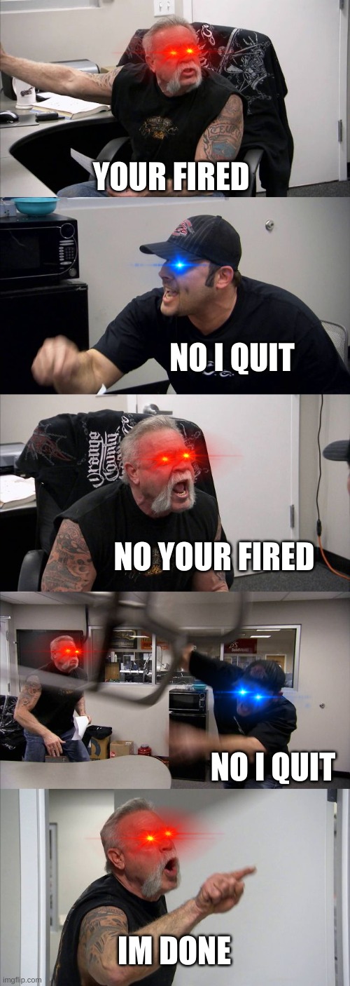 jobs are difficult |  YOUR FIRED; NO I QUIT; NO YOUR FIRED; NO I QUIT; IM DONE | image tagged in memes,american chopper argument | made w/ Imgflip meme maker