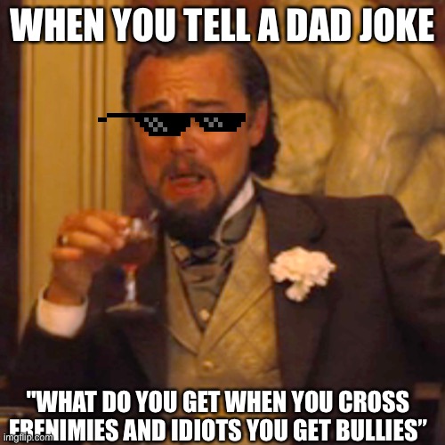 It makes no sense | WHEN YOU TELL A DAD JOKE; "WHAT DO YOU GET WHEN YOU CROSS FRENIMIES AND IDIOTS YOU GET BULLIES” | image tagged in memes,laughing leo | made w/ Imgflip meme maker