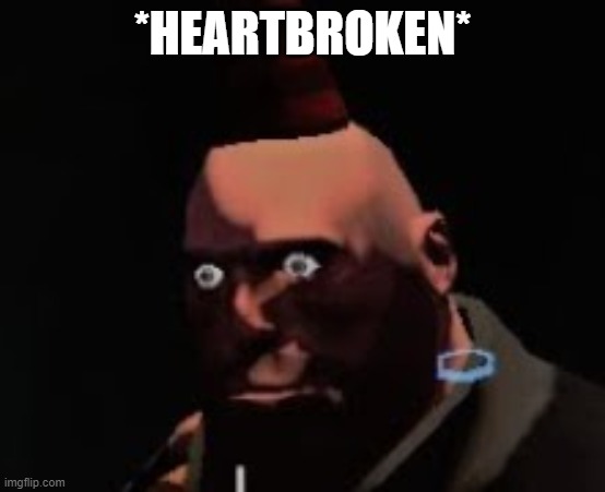 Tf2 heavy stare | *HEARTBROKEN* | image tagged in tf2 heavy stare | made w/ Imgflip meme maker
