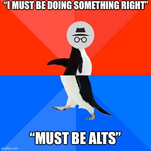 Socially Awesome Awkward Penguin | “I MUST BE DOING SOMETHING RIGHT”; “MUST BE ALTS” | image tagged in memes,socially awesome awkward penguin | made w/ Imgflip meme maker