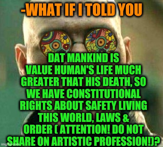 -I'm breathing. | DAT MANKIND IS VALUE HUMAN'S LIFE MUCH GREATER THAT HIS DEATH, SO WE HAVE CONSTITUTIONAL RIGHTS ABOUT SAFETY LIVING THIS WORLD, LAWS & ORDER ( ATTENTION! DO NOT SHARE ON ARTISTIC PROFESSION!)? -WHAT IF I TOLD YOU | image tagged in acid kicks in morpheus,my life,constitutional convention,mankind,human rights,artists | made w/ Imgflip meme maker