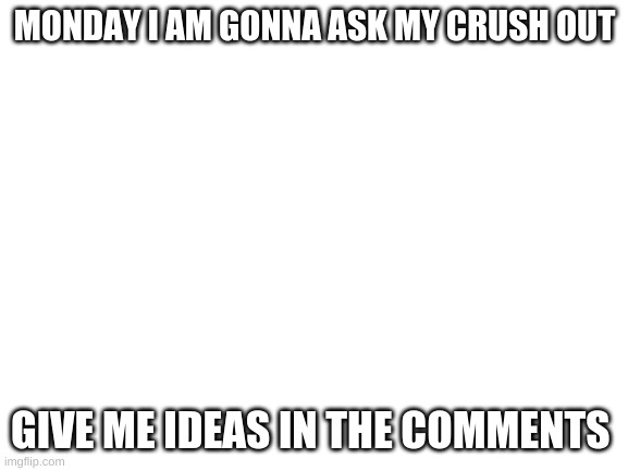 My crush | MONDAY I AM GONNA ASK MY CRUSH OUT; GIVE ME IDEAS IN THE COMMENTS | image tagged in memerfunnyorginal | made w/ Imgflip meme maker