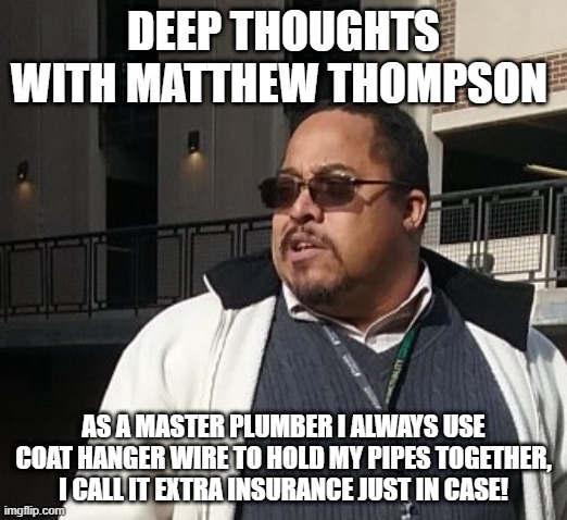 Matthew Thompson | DEEP THOUGHTS WITH MATTHEW THOMPSON; AS A MASTER PLUMBER I ALWAYS USE COAT HANGER WIRE TO HOLD MY PIPES TOGETHER, I CALL IT EXTRA INSURANCE JUST IN CASE! | image tagged in funny | made w/ Imgflip meme maker