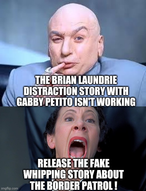 Media Distraction | THE BRIAN LAUNDRIE DISTRACTION STORY WITH GABBY PETITO ISN'T WORKING; RELEASE THE FAKE WHIPPING STORY ABOUT THE BORDER PATROL ! | image tagged in dr evil pinky,frau farbissina,biden,liberals,democrats,border patrol | made w/ Imgflip meme maker