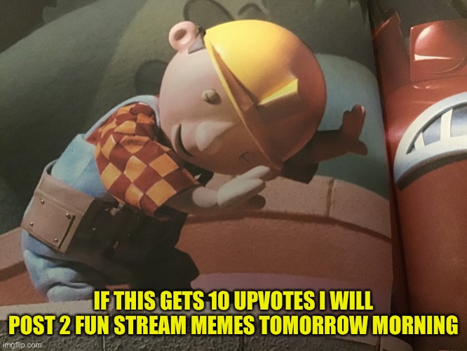 I promise | IF THIS GETS 10 UPVOTES I WILL POST 2 FUN STREAM MEMES TOMORROW MORNING | image tagged in hold up bob | made w/ Imgflip meme maker