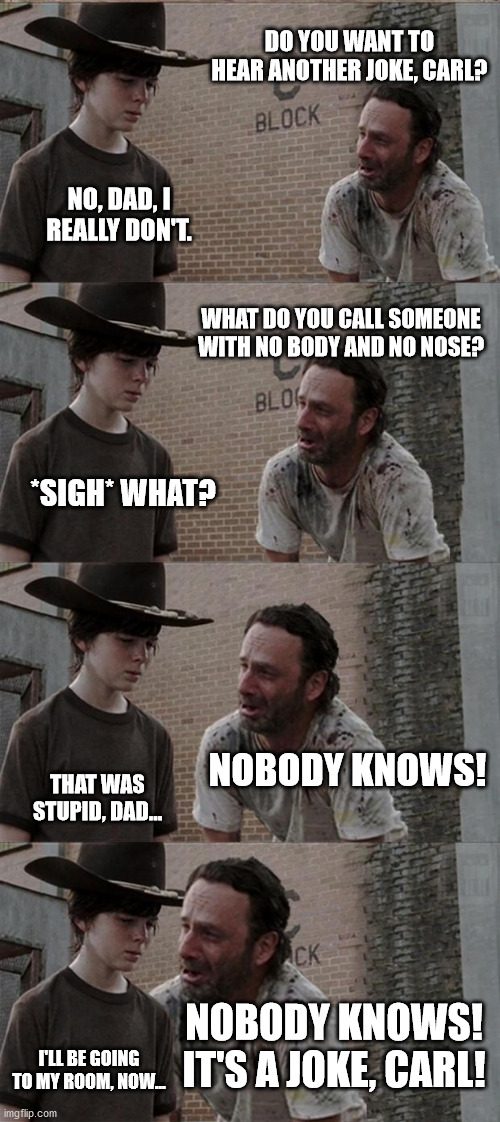 Another Dad Joke |  DO YOU WANT TO HEAR ANOTHER JOKE, CARL? NO, DAD, I REALLY DON'T. WHAT DO YOU CALL SOMEONE WITH NO BODY AND NO NOSE? *SIGH* WHAT? NOBODY KNOWS! THAT WAS STUPID, DAD... NOBODY KNOWS! IT'S A JOKE, CARL! I'LL BE GOING TO MY ROOM, NOW... | image tagged in memes,rick and carl long | made w/ Imgflip meme maker