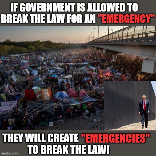 illegals under bridge in Texas | IF GOVERNMENT IS ALLOWED TO  
BREAK THE LAW FOR AN; "EMERGENCY"; THEY WILL CREATE 
             TO BREAK THE LAW! "EMERGENCIES" | image tagged in political meme,illegal immigration,illegal immigrants,government corruption,break the law,emergency | made w/ Imgflip meme maker