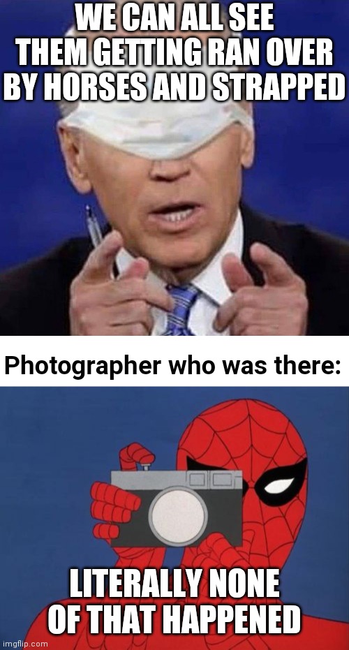 Biden pushing the fake news? | WE CAN ALL SEE THEM GETTING RAN OVER BY HORSES AND STRAPPED; Photographer who was there:; LITERALLY NONE OF THAT HAPPENED | image tagged in creepy uncle joe biden,memes,spiderman camera,border,biden,democrats | made w/ Imgflip meme maker