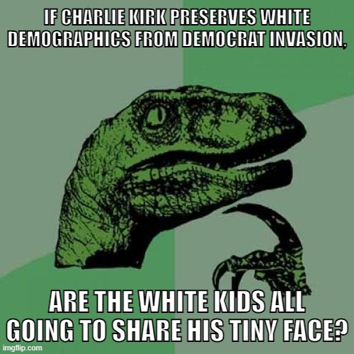 Fuck Charlie fascist fuck Kirk! | IF CHARLIE KIRK PRESERVES WHITE DEMOGRAPHICS FROM DEMOCRAT INVASION, ARE THE WHITE KIDS ALL GOING TO SHARE HIS TINY FACE? | image tagged in memes,philosoraptor,charlie kirk,racism,white nationalism,genocide | made w/ Imgflip meme maker