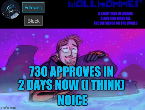 730 APPROVES IN 2 DAYS NOW (I THINK); NOICE | image tagged in wallhammer gordon freeman in heal pool | made w/ Imgflip meme maker