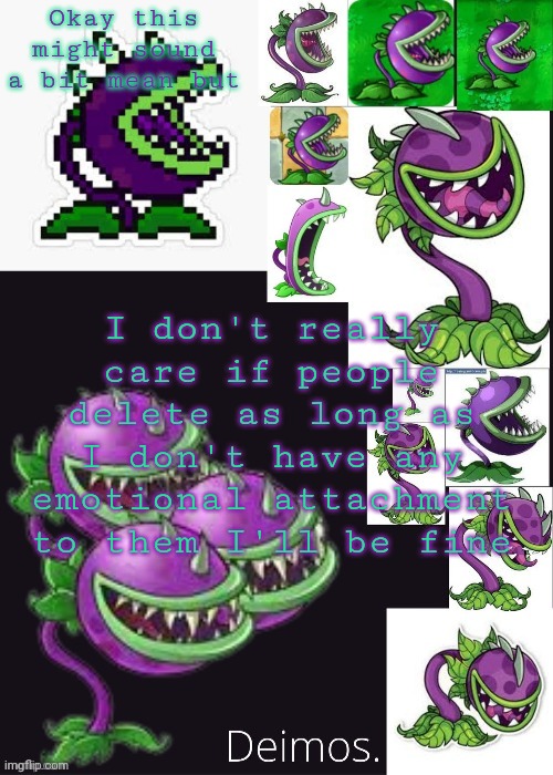 Like if a friend I've made leaves if it's someone I hardly talk to yeah I don't really care | Okay this might sound a bit mean but; I don't really care if people delete as long as I don't have any emotional attachment to them I'll be fine | image tagged in deimos chomper temp ty gummyworm | made w/ Imgflip meme maker