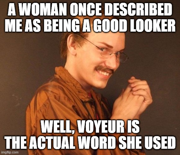 I'm Watching | A WOMAN ONCE DESCRIBED ME AS BEING A GOOD LOOKER; WELL, VOYEUR IS THE ACTUAL WORD SHE USED | image tagged in creepy guy | made w/ Imgflip meme maker