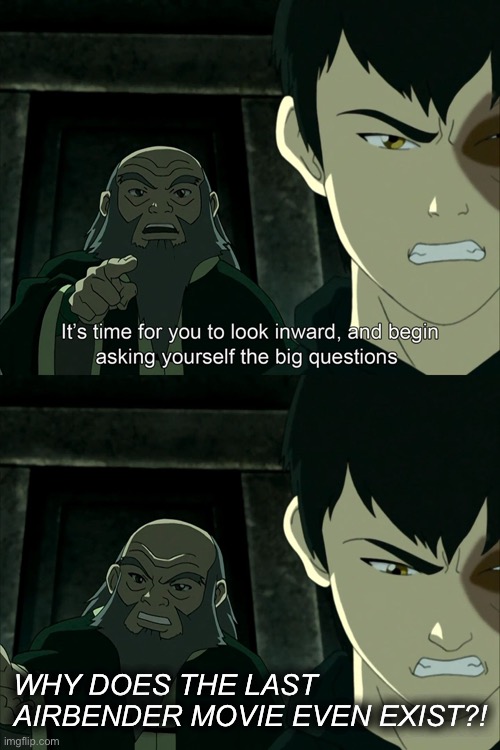 It's Time To Start Asking Yourself The Big Questions Meme | WHY DOES THE LAST AIRBENDER MOVIE EVEN EXIST?! | image tagged in it's time to start asking yourself the big questions meme,uncle iroh | made w/ Imgflip meme maker