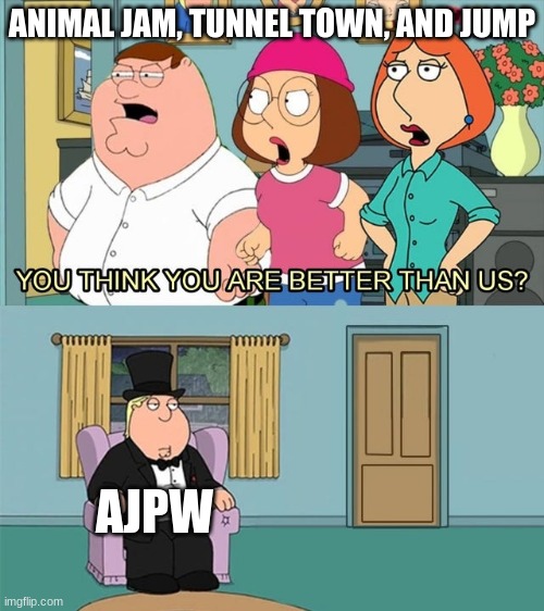 Ajpw replaced everything | ANIMAL JAM, TUNNEL TOWN, AND JUMP; AJPW | image tagged in do you think you are better than us,animal jam | made w/ Imgflip meme maker