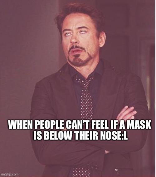 ? | WHEN PEOPLE CAN’T FEEL IF A MASK; IS BELOW THEIR NOSE:L | image tagged in memes,face you make robert downey jr | made w/ Imgflip meme maker