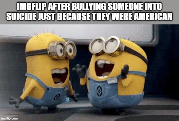 Why does America get bullied so much? | IMGFLIP AFTER BULLYING SOMEONE INTO SUICIDE JUST BECAUSE THEY WERE AMERICAN | image tagged in memes,excited minions | made w/ Imgflip meme maker