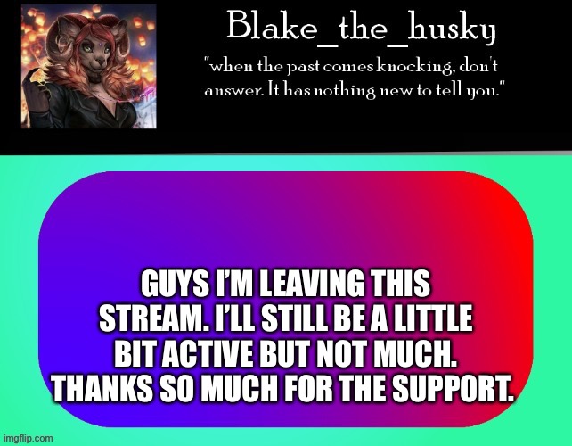 Good bye. ? | GUYS I’M LEAVING THIS STREAM. I’LL STILL BE A LITTLE BIT ACTIVE BUT NOT MUCH. THANKS SO MUCH FOR THE SUPPORT. | image tagged in blake_the_husky announcement template | made w/ Imgflip meme maker