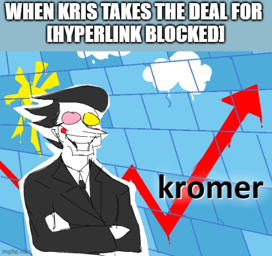 tHAnKS for THaT [delicious] KROmeR! | WHEN KRIS TAKES THE DEAL FOR 
[HYPERLINK BLOCKED] | image tagged in kromer | made w/ Imgflip meme maker