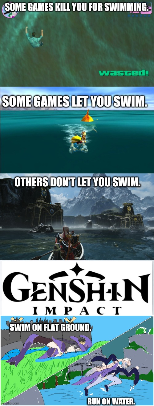 Genshin Impact Laws. | SOME GAMES KILL YOU FOR SWIMMING. SOME GAMES LET YOU SWIM. OTHERS DON'T LET YOU SWIM. SWIM ON FLAT GROUND. RUN ON WATER. | image tagged in memes | made w/ Imgflip meme maker