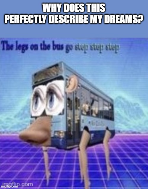 I hate myself now | WHY DOES THIS PERFECTLY DESCRIBE MY DREAMS? | image tagged in the legs on the bus go step step,cursed,dreams | made w/ Imgflip meme maker