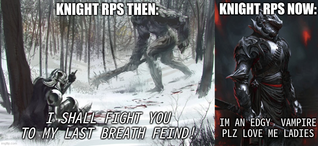 its sad but true | KNIGHT RPS NOW:; KNIGHT RPS THEN:; I SHALL FIGHT YOU TO MY LAST BREATH FEIND! IM AN EDGY  VAMPIRE PLZ LOVE ME LADIES | image tagged in roleplaying | made w/ Imgflip meme maker