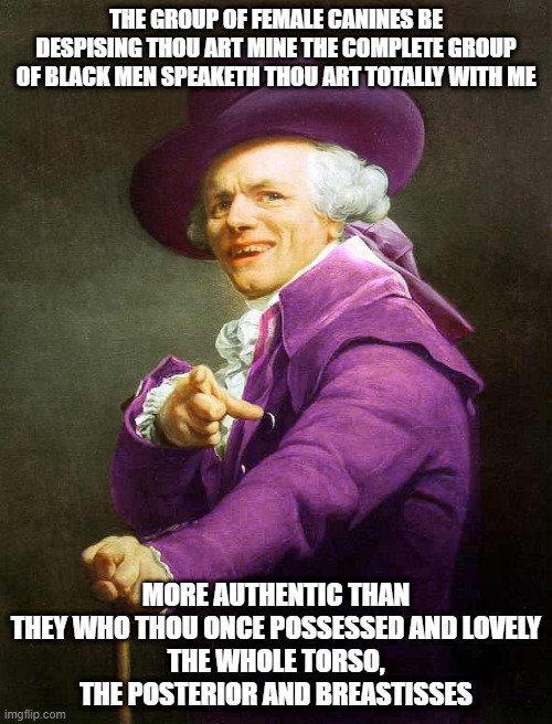 Doja Cat | THE GROUP OF FEMALE CANINES BE DESPISING THOU ART MINE THE COMPLETE GROUP OF BLACK MEN SPEAKETH THOU ART TOTALLY WITH ME; MORE AUTHENTIC THAN THEY WHO THOU ONCE POSSESSED AND LOVELY
THE WHOLE TORSO, THE POSTERIOR AND BREASTISSES | image tagged in joseph ducreux on da purp | made w/ Imgflip meme maker