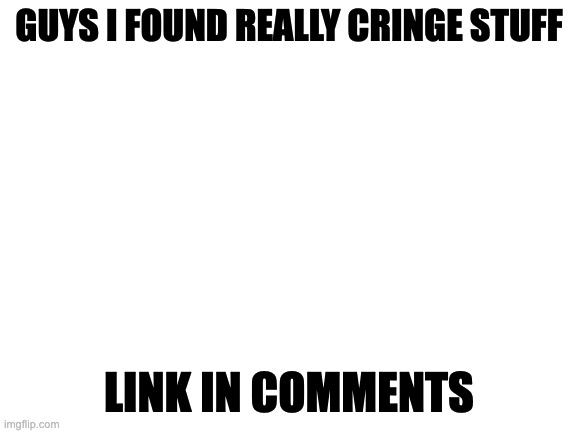 Blank White Template | GUYS I FOUND REALLY CRINGE STUFF; LINK IN COMMENTS | image tagged in blank white template | made w/ Imgflip meme maker