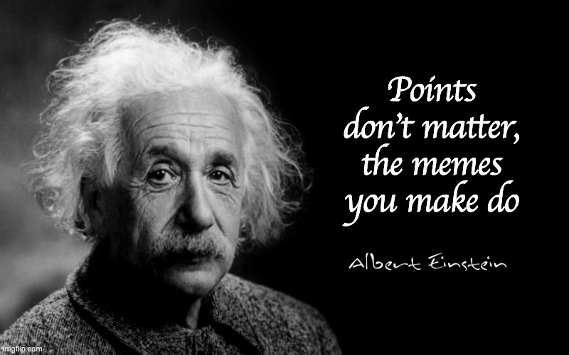 Albert Einstein | Points don't matter, the memes you make do | image tagged in albert einstein | made w/ Imgflip meme maker