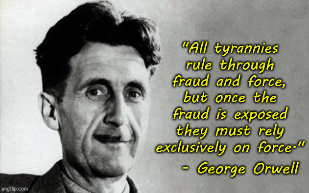 But the tyrants will do everything they can to hide the fraud, including controlling the media and schools. | "All tyrannies rule through fraud and force, but once the fraud is exposed they must rely exclusively on force."; - George Orwell | image tagged in george orwell,corruption,tyranny,force | made w/ Imgflip meme maker