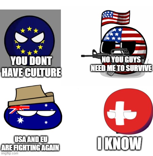 funny polandballl | YOU DONT HAVE CULTURE; NO YOU GUYS NEED ME TO SURVIVE; I KNOW; USA AND EU ARE FIGHTING AGAIN | image tagged in polandball | made w/ Imgflip meme maker