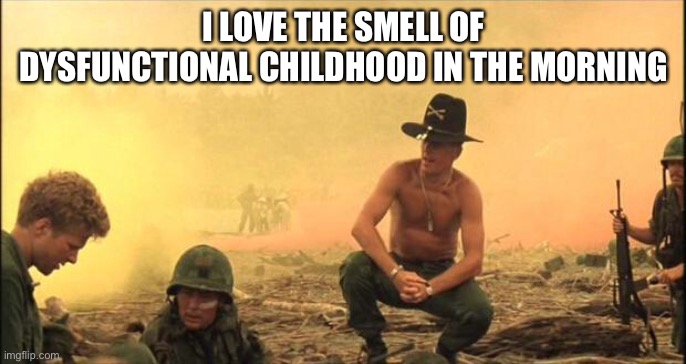 I love the smell of napalm in the morning | I LOVE THE SMELL OF DYSFUNCTIONAL CHILDHOOD IN THE MORNING | image tagged in i love the smell of napalm in the morning | made w/ Imgflip meme maker